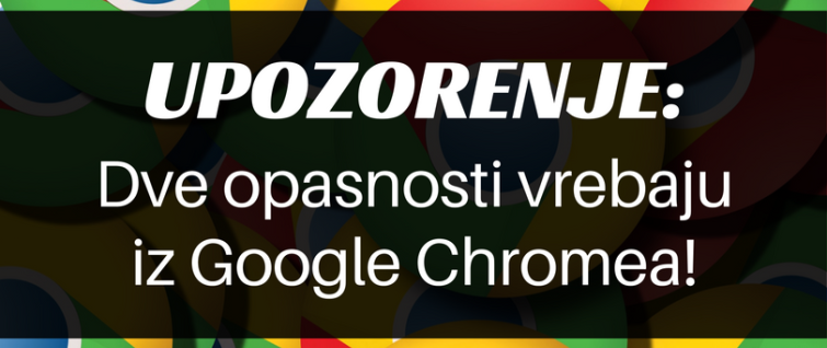 Upozorenje: dve opasnosti vrebaju iz Google Chromea